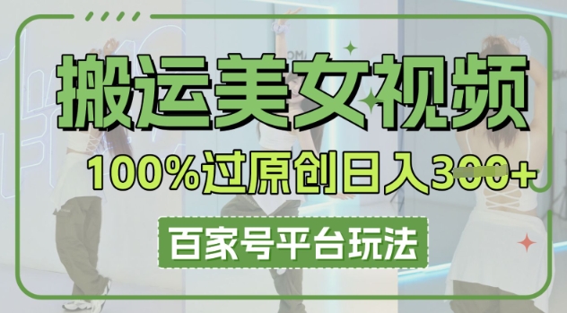 搬运美女视频100%过原创大揭秘，百家号平台玩法，轻松日入3张(可矩阵)-知源网创