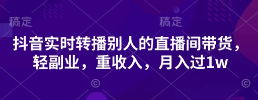 抖音实时转播别人的直播间带货,轻副业,重收入,月入过1w-知源网创