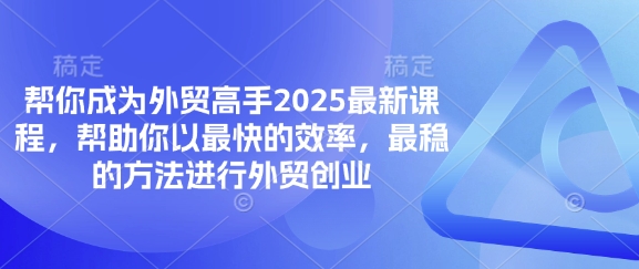 帮你成为外贸高手2025最新课程，帮助你以最快的效率，最稳的方法进行外贸创业-知源网创