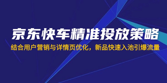 （14185期）京东快车精准投放策略，结合用户营销与详情页优化，新品快速入池引爆流量-知源网创