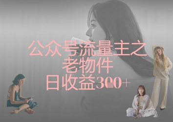 公众号流量主之老物件日收益300+-知源网创