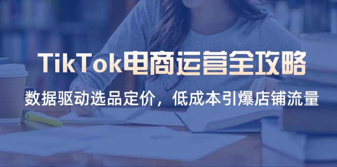 （14343期）TikTok电商运营全攻略，数据驱动选品定价，低成本引爆店铺流量-知源网创
