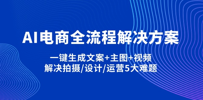 (14200期)AI电商全流程解决方案,一键生成文案+主图+视频,解决拍摄/设计/运营5大难题-知源网创