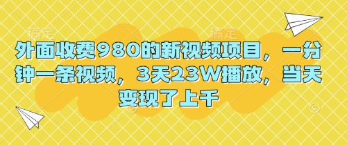 外面收费980的新视频项目，一分钟一条视频，3天23W播放，当天变现了上千-知源网创