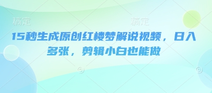 15秒生成原创红楼梦解说视频,日入多张,剪辑小白也能做-知源网创