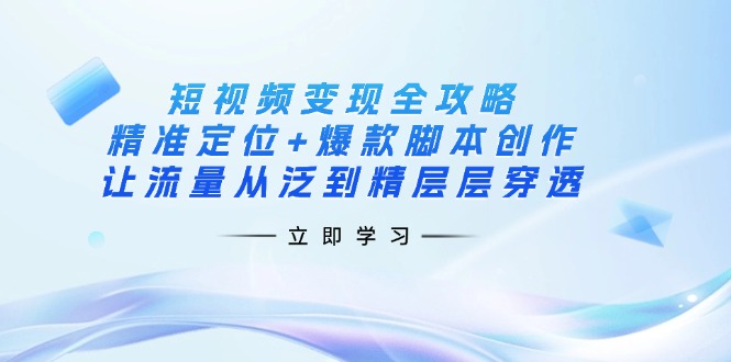（14159期）短视频变现全攻略：精准定位+爆款脚本创作，让流量从泛到精层层穿透-知源网创