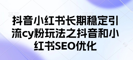 抖音小红书长期稳定引流cy粉玩法之抖音和小红书SEO优化-知源网创