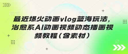 最近爆火动画vlog蓝海玩法,治愈系AI动画视频动态插画视频教程(含素材)-知源网创