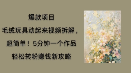 毛绒玩具动起来项目拆解，三四分钟一个作品，轻松转粉挣钱新玩法-知源网创