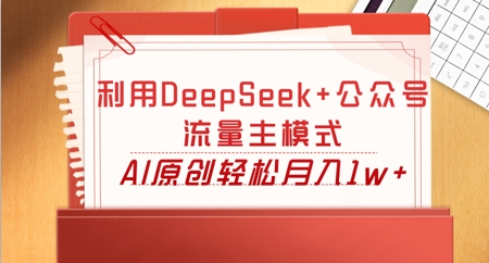 利用DeepSeek+公众号流量主模式，AI原创轻松月入1w+-知源网创