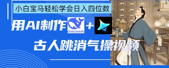 AI古人跳消气操视频制作，deepseek+即梦，小白宝马轻松学会日入四位数-知源网创