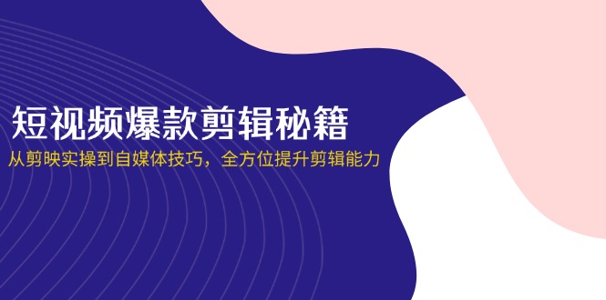 (14244期)短视频爆款剪辑秘籍,从剪映实操到自媒体技巧,全方位提升剪辑能力-知源网创