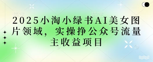 2025小绿书AI美女图片领域，实操挣公众号流量主收益项目-知源网创