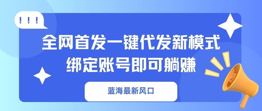 （14183期）蓝海最新风口，全网首发一键代发新模式！绑定账号即可躺赚-知源网创