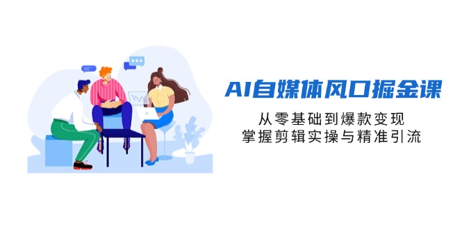 （14329期）AI自媒体风口掘金课，从零基础到爆款变现，掌握剪辑实操与精准引流-知源网创