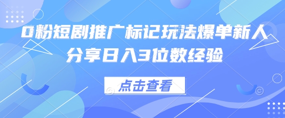 0粉短剧推广标记玩法爆单新人分享日入3位数经验-知源网创