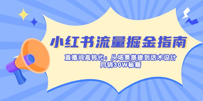 （14174期）小红书流量掘金指南：直播间高转化：从场景搭建到话术设计，月销30W秘籍-知源网创