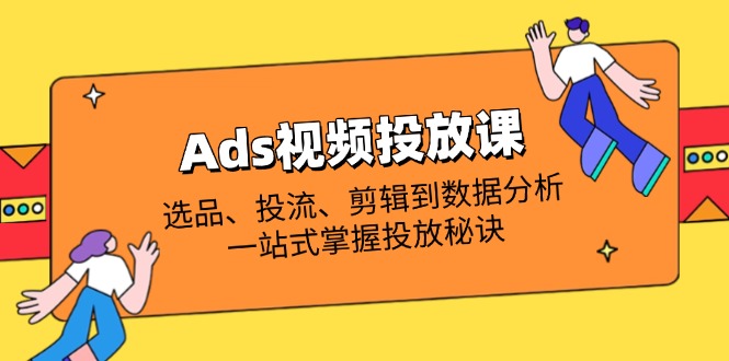 （14258期）Ads视频投放课全解析：选品、投流、剪辑到数据分析，一站式掌握投放秘诀-知源网创