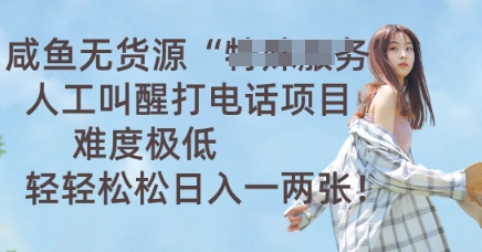 咸鱼无货源人工叫醒打电话项目，难度极低， 轻轻松松日入一两张-知源网创