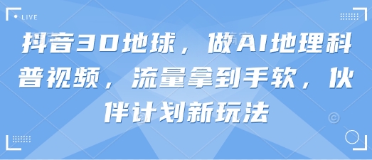 抖音3D地球,做AI地理科普视频,流量拿到手软,伙伴计划新玩法-知源网创