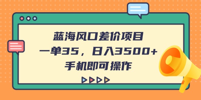 （14164期）蓝海风口差价项目，一单35，日入3500+，手机即可操作-知源网创