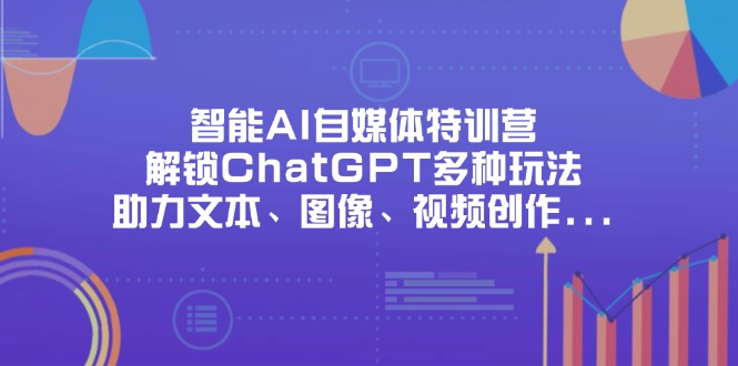 （14245期）智能AI自媒体特训营，解锁ChatGPT多种玩法，助力文本、图像、视频创作...-知源网创