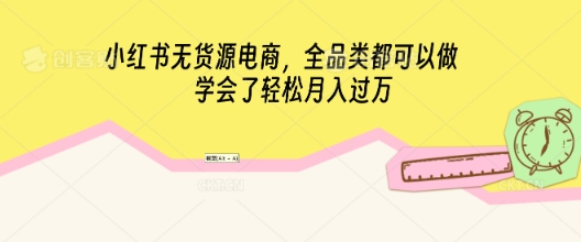 小红书无货源电商，全品类都可以做，学会了轻松月入过W-知源网创