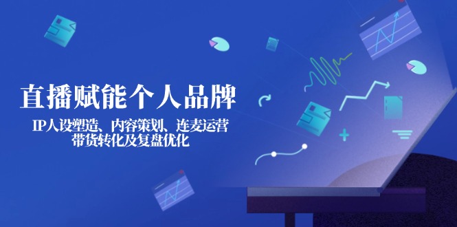 （14158期）直播赋能个人品牌：IP人设塑造、内容策划、连麦运营、带货转化及复盘优化-知源网创