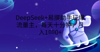 DeepSeek+易撰助手玩爆流量主,每天十分钟,月入1000+-知源网创