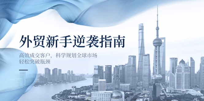 （14201期）外贸新手逆袭指南：高效成交客户，科学规划全球市场，轻松突破瓶颈-知源网创