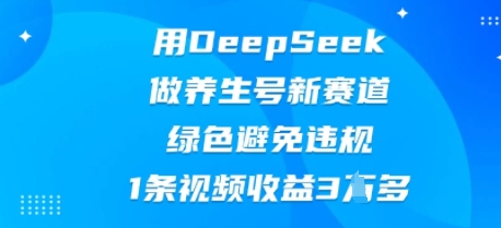 用DeepSeek做养生号新赛道，绿色避免违规，1条视频收益3W多-知源网创