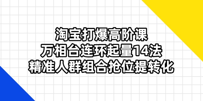 (14298期)淘宝打爆高阶课:万相台连环起量14法,精准人群组合抢位提转化-知源网创