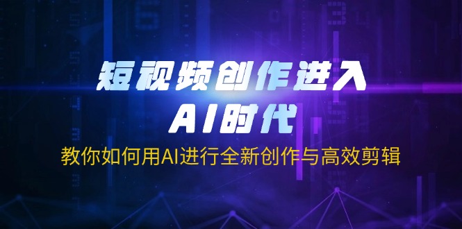 （14145期）短视频创作进入AI时代，教你如何用AI进行全新创作与高效剪辑-知源网创