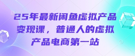 25年最新闲鱼虚拟产品变现课,普通人的虚拟产品电商第一站-知源网创