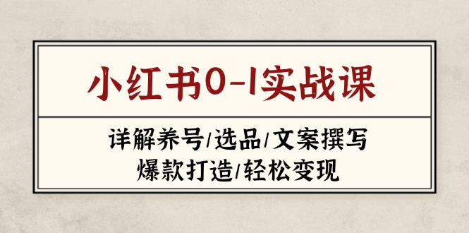 （14237期）小红书0-1实战课(2023-2025)，详解养号/选品/文案撰写/爆款打造/轻松变现-知源网创