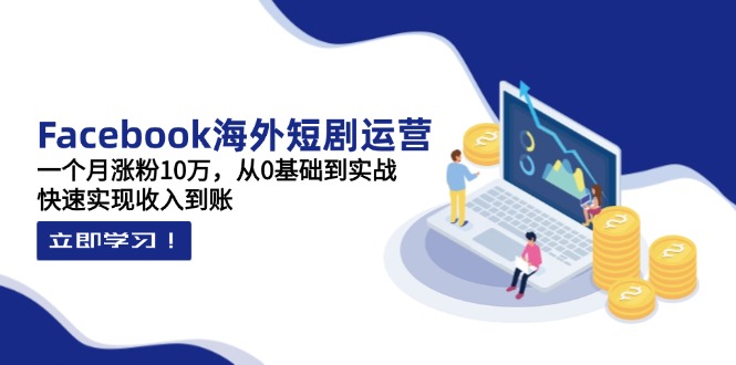 （14328期）Facebook海外短剧运营：一个月涨粉10万，从0基础到实战，快速实现收入到账-知源网创