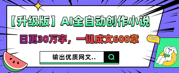【升级版】AI全自动创作小说，日更30万字，一键成文600章-知源网创