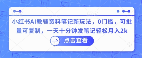 小红书AI教辅资料笔记新玩法，0门槛，可批量可复制，一天十分钟发笔记轻松月入2k-知源网创
