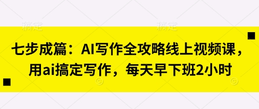 七步成篇：AI写作全攻略线上视频课，用ai搞定写作，每天早下班2小时-知源网创