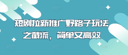 短剧拉新推广野路子玩法之截流，简单又高效-知源网创