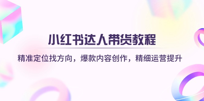 （14142期）小红书达人带货教程：精准定位找方向，爆款内容创作，精细运营提升-知源网创