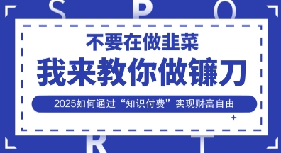 韭菜生涯终结者，我来教你做镰刀，2025如何通过“知识付费”实现财F自由【揭秘】-知源网创