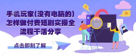 手机玩家(没有电脑的)怎样做付费短剧实操全流程干活分享-知源网创