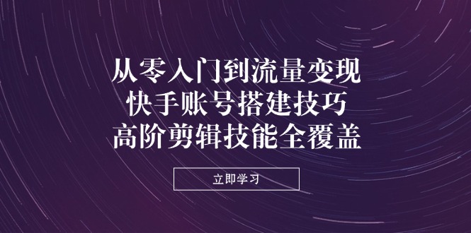 （14313期）从零入门到流量变现，快手账号搭建技巧，高阶剪辑技能全覆盖-知源网创
